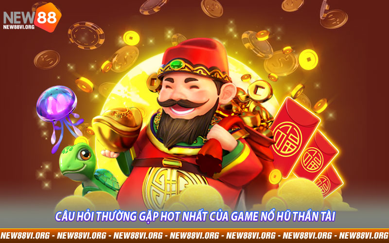 Câu hỏi thường gặp hot nhất của game Nổ Hũ Thần Tài