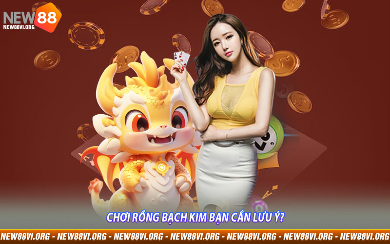 Chơi Rồng Bạch Kim bạn cần lưu ý?